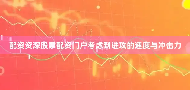 配资资深股票配资门户考虑到进攻的速度与冲击力