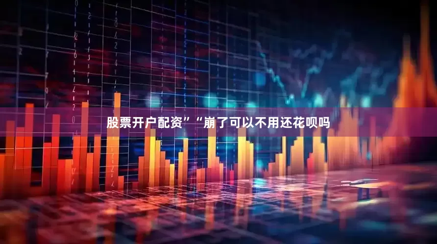 股票开户配资”“崩了可以不用还花呗吗