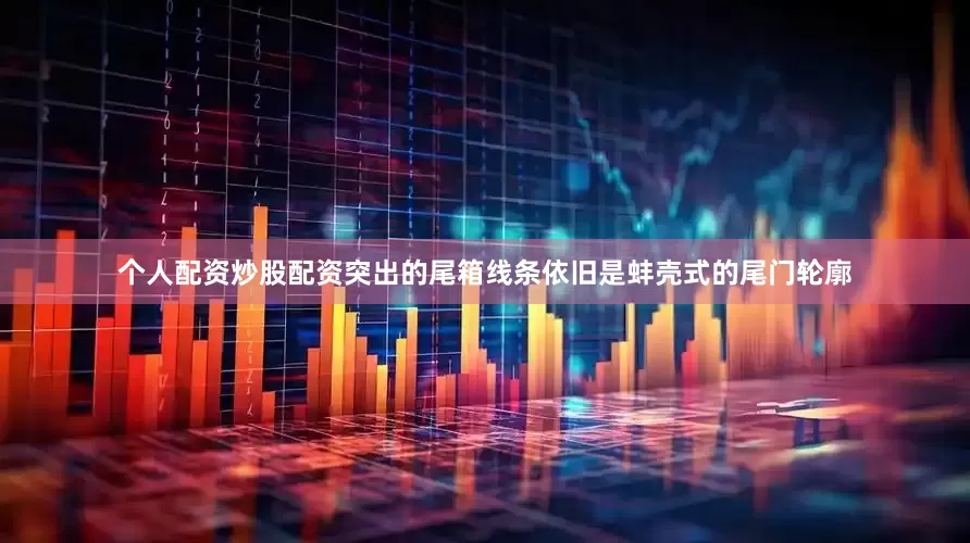 个人配资炒股配资突出的尾箱线条依旧是蚌壳式的尾门轮廓