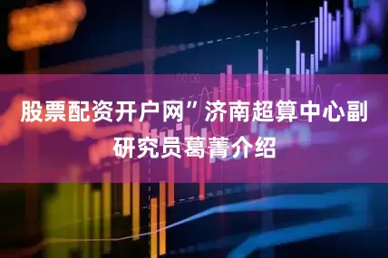 股票配资开户网”济南超算中心副研究员葛菁介绍