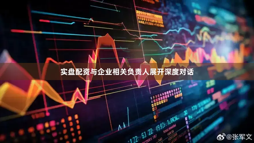 实盘配资与企业相关负责人展开深度对话