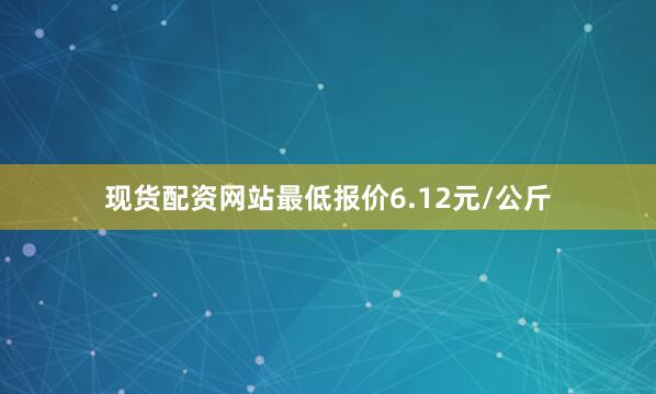 现货配资网站最低报价6.12元/公斤