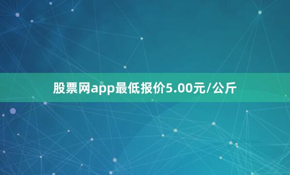 股票网app最低报价5.00元/公斤