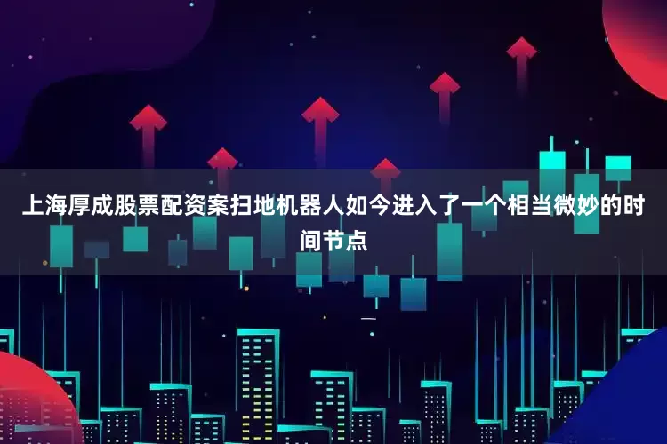 上海厚成股票配资案扫地机器人如今进入了一个相当微妙的时间节点