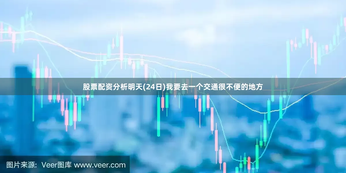 股票配资分析明天(24日)我要去一个交通很不便的地方