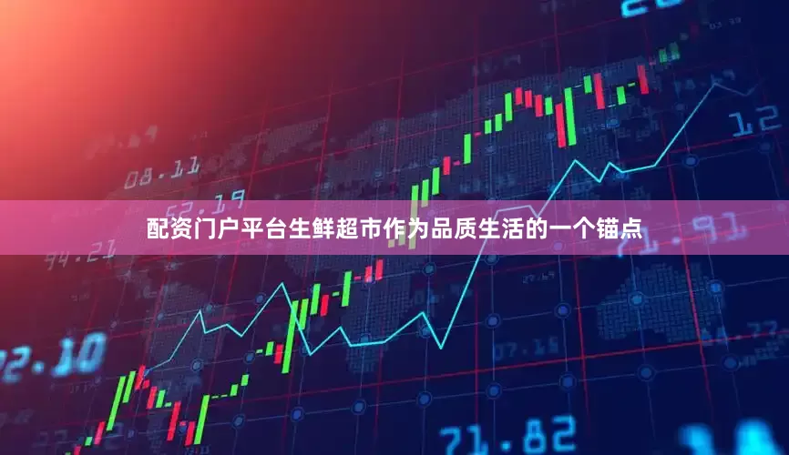 配资门户平台生鲜超市作为品质生活的一个锚点