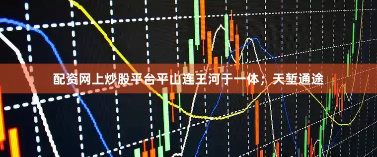 配资网上炒股平台平山连王河于一体；天堑通途