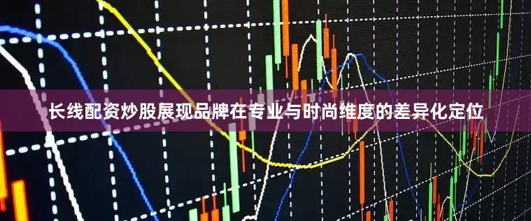 长线配资炒股展现品牌在专业与时尚维度的差异化定位