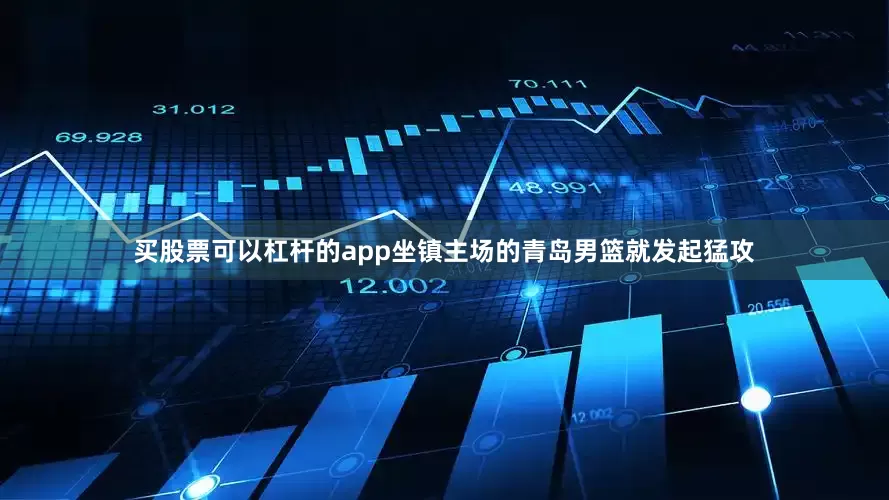 买股票可以杠杆的app坐镇主场的青岛男篮就发起猛攻