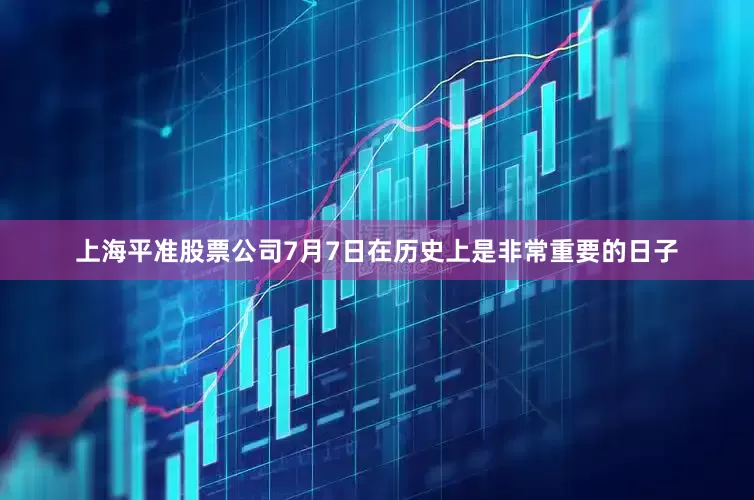 上海平准股票公司7月7日在历史上是非常重要的日子