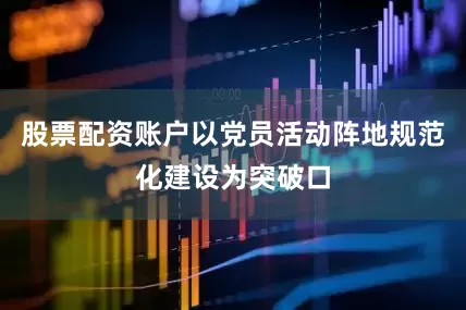 股票配资账户以党员活动阵地规范化建设为突破口