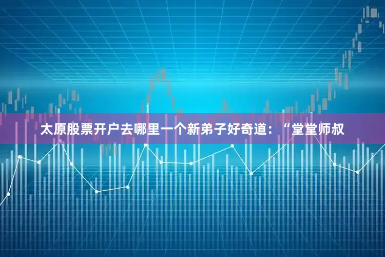 太原股票开户去哪里一个新弟子好奇道：“堂堂师叔