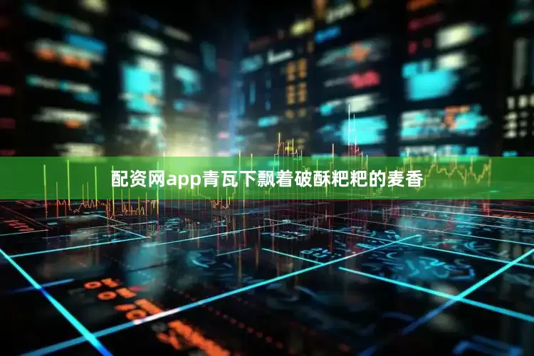 配资网app青瓦下飘着破酥粑粑的麦香