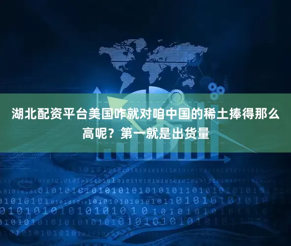 湖北配资平台美国咋就对咱中国的稀土捧得那么高呢？第一就是出货量