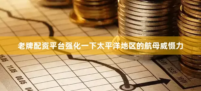老牌配资平台强化一下太平洋地区的航母威慑力
