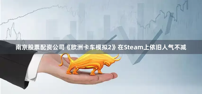 南京股票配资公司《欧洲卡车模拟2》在Steam上依旧人气不减