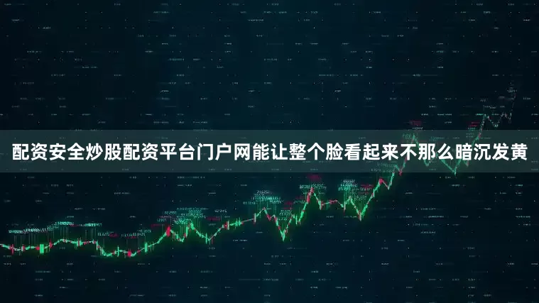 配资安全炒股配资平台门户网能让整个脸看起来不那么暗沉发黄
