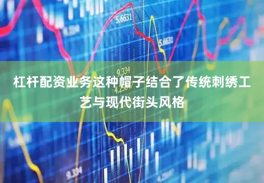 杠杆配资业务这种帽子结合了传统刺绣工艺与现代街头风格
