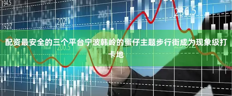 配资最安全的三个平台宁波韩岭的蛋仔主题步行街成为现象级打卡地