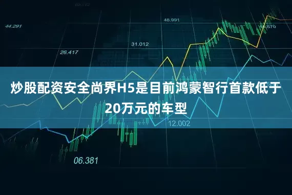 炒股配资安全尚界H5是目前鸿蒙智行首款低于20万元的车型