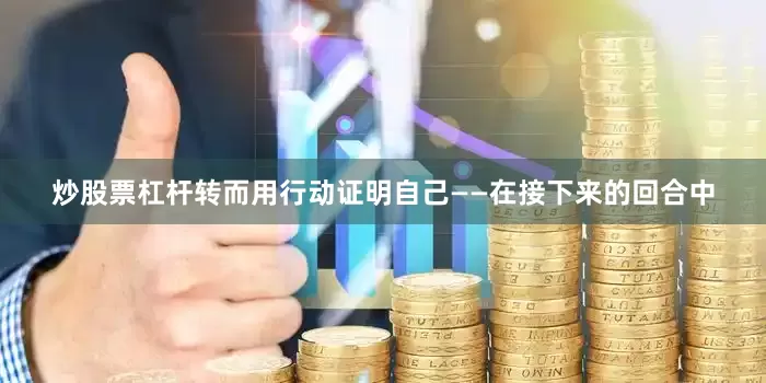 炒股票杠杆转而用行动证明自己——在接下来的回合中