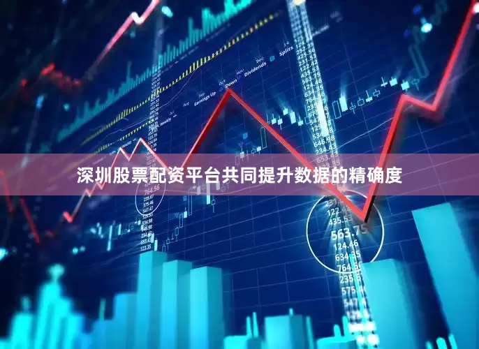 深圳股票配资平台共同提升数据的精确度