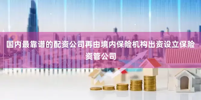国内最靠谱的配资公司再由境内保险机构出资设立保险资管公司