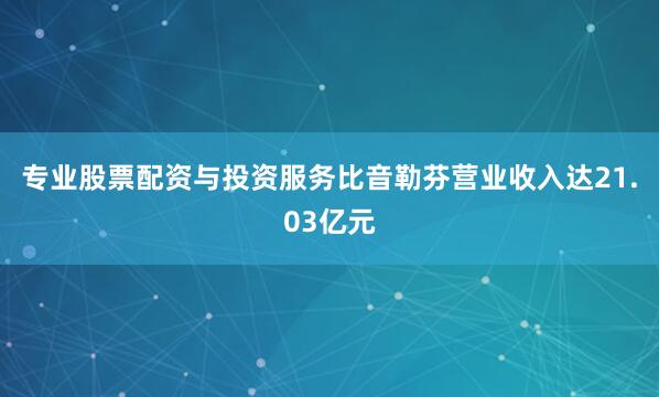 专业股票配资与投资服务比音勒芬营业收入达21.03亿元