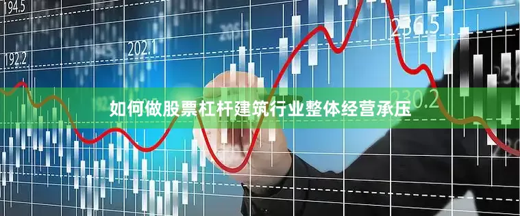 如何做股票杠杆建筑行业整体经营承压