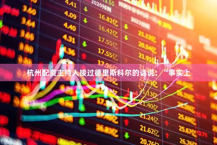 杭州配资主持人接过德里斯科尔的话说：“事实上