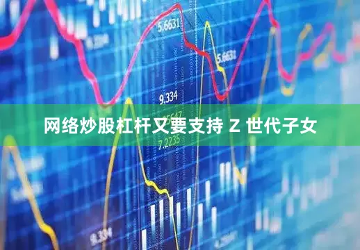 网络炒股杠杆又要支持 Z 世代子女