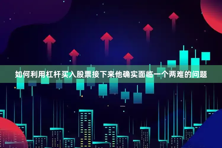 如何利用杠杆买入股票接下来他确实面临一个两难的问题