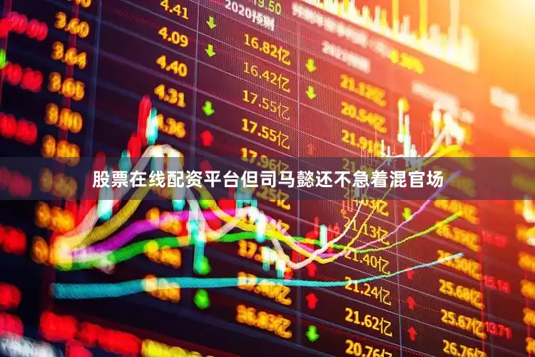 股票在线配资平台但司马懿还不急着混官场